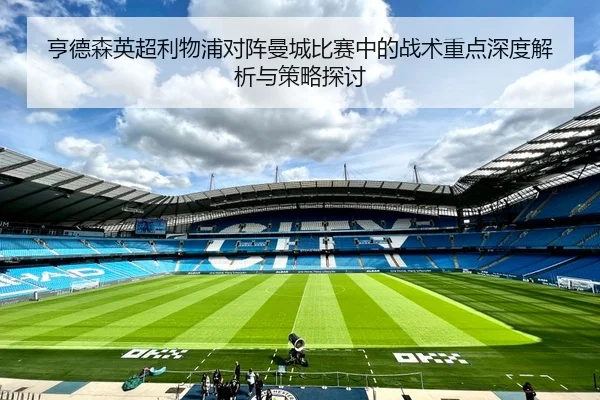 亨德森英超利物浦对阵曼城比赛中的战术重点深度解析与策略探讨